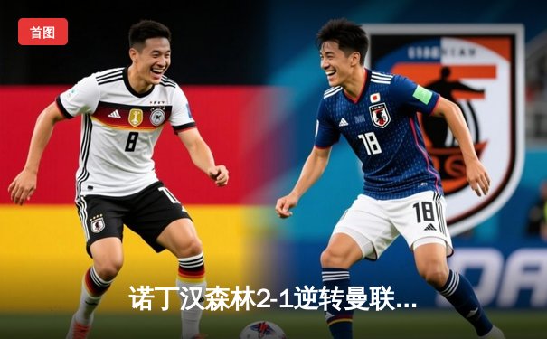 诺丁汉森林2-1逆转曼联，保级路上抢下关键三分