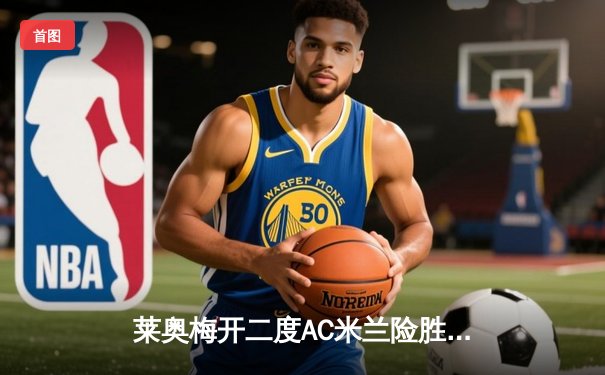 莱奥梅开二度AC米兰险胜国米，德比战引爆圣西罗激情