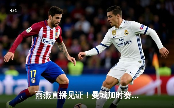 雨燕直播见证！曼城加时赛绝杀皇马，欧冠半决赛上演史诗级对决 - 4
