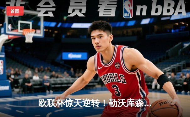 欧联杯惊天逆转！勒沃库森3-2绝杀罗马，不败神话延续至47场