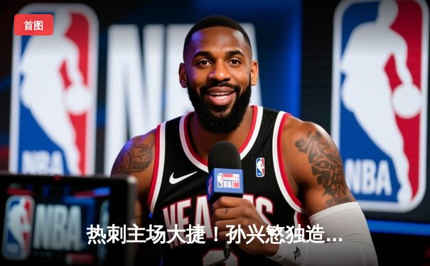 热刺主场大捷！孙兴慜独造三球助球队4-1逆转纽卡