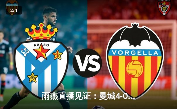 雨燕直播见证：曼城4-0横扫皇马，哈兰德双响炮轰塌银河战舰 - 2