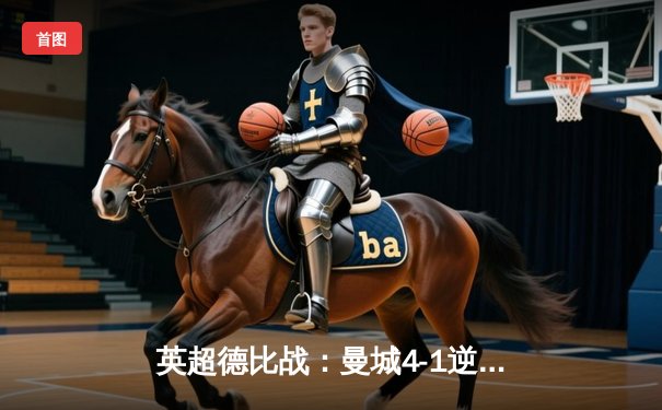 英超德比战：曼城4-1逆转曼联，哈兰德帽子戏法主导曼市巅峰对决