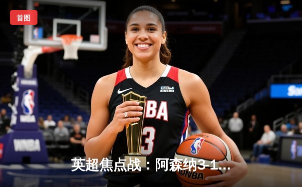 英超焦点战：阿森纳3-1逆转曼联，萨卡传射建功，哈弗茨终场锁定胜局