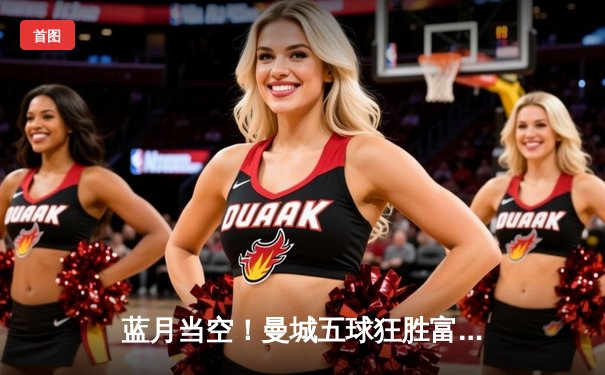 蓝月当空！曼城五球狂胜富勒姆，哈兰德戴帽领跑射手榜