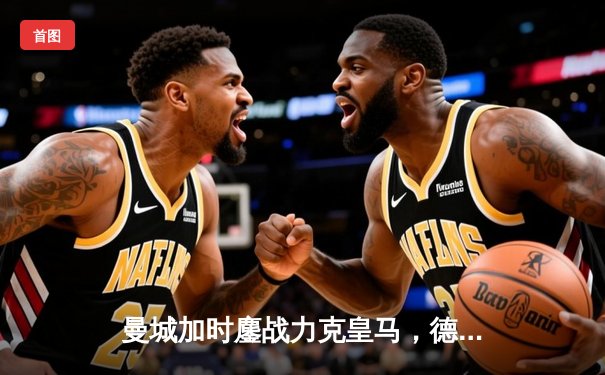 曼城加时鏖战力克皇马，德布劳内世界波定乾坤晋级决赛