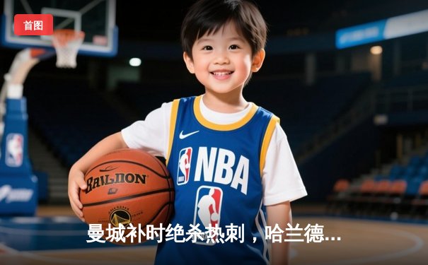 曼城补时绝杀热刺，哈兰德双响领跑射手榜