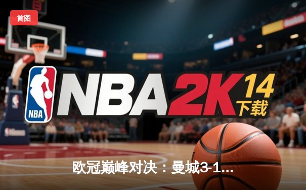 欧冠巅峰对决：曼城3-1逆转皇马，哈兰德双响锁定决赛席位